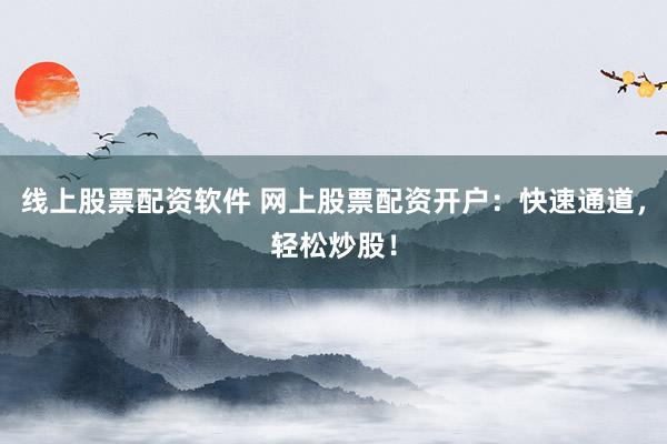 线上股票配资软件 网上股票配资开户：快速通道，轻松炒股！