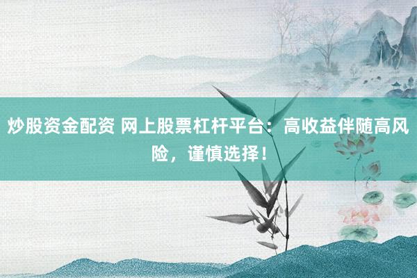 炒股资金配资 网上股票杠杆平台：高收益伴随高风险，谨慎选择！